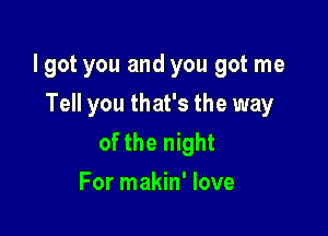 lgot you and you got me

Tell you that's the way
of the night
For makin' love