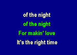 of the night
of the night
For makin' love

It's the right time