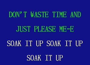 DOW T WASTE TIME AND
JUST PLEASE ME-E
SOAK IT UP SOAK IT UP
SOAK IT UP
