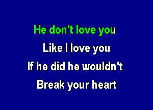 He don't love you

Like I love you
If he did he wouldn't
Break your heart