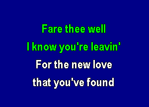 Fare thee well

I know you're Ieavin'

For the new love
that you've found