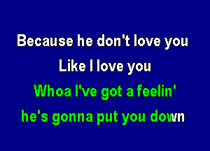 Because he don't love you
Like I love you
Whoa I've got a feelin'

he's gonna put you down