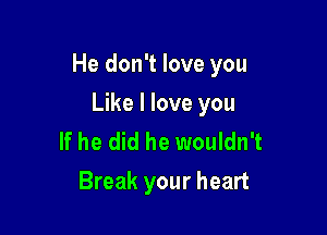 He don't love you

Like I love you
If he did he wouldn't
Break your heart