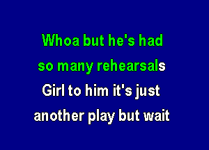 Whoa but he's had
so many rehearsals

Girl to him it's just

another play but wait