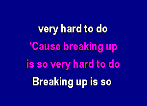 very hard to do

Breaking up is so