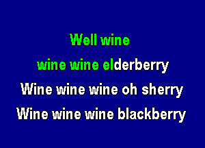 Well wine
wine wine elderberry
Wine wine wine oh sherry

Wine wine wine blackberry