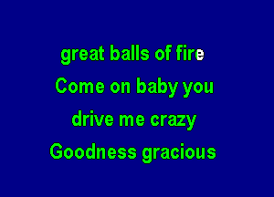 great balls of fire
Come on baby you

drive me crazy

Goodness gracious