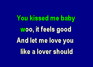 You kissed me baby
woo, it feels good

And let me love you

like a lover should