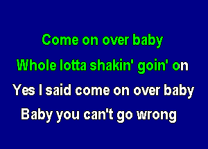 Come on over baby
Whole lotta shakin' goin' on

Yes I said come on over baby

Baby you can't go wrong