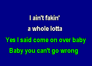 I ain't fakin'
a whole lotta

Yes I said come on over baby

Baby you can't go wrong