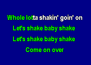 Whole Iotta shakin' goin' on
Let's shake baby shake

Let's shake baby shake
Come on over