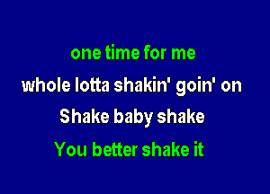 one time for me

whole lotta shakin' goin' on

Shake baby shake
You better shake it