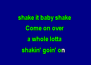 shake it baby shake
Come on over

a whole lotta

shakin' goin' on