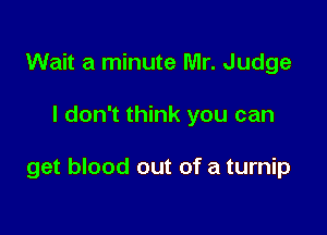 Wait a minute Mr. Judge

I don't think you can

get blood out of a turnip
