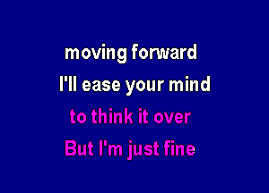 moving forward

I'll ease your mind

'm just fine