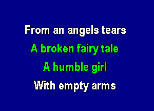 From an angels tears
A broken fairy tale
A humble girl

With empty arms
