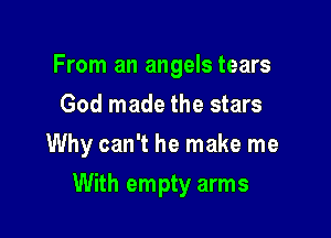 From an angels tears
God made the stars
Why can't he make me

With empty arms
