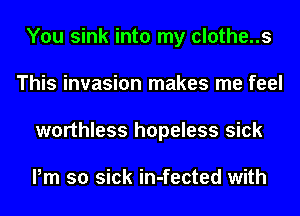 You sink into my clothe..s
This invasion makes me feel
worthless hopeless sick

Pm so sick in-fected with