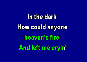 In the dark
How could anyone
heaven's fire

And left me cryin'