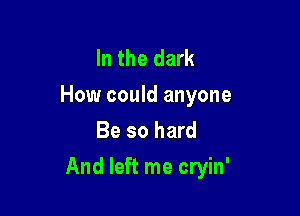 In the dark
How could anyone
Be so hard

And left me cryin'