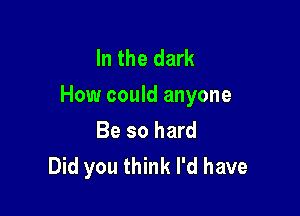 In the dark
How could anyone

Be so hard
Did you think I'd have