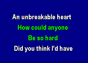 An unbreakable heart
How could anyone

Be so hard
Did you think I'd have