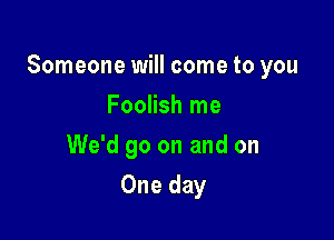 Someone will come to you

Foolish me
We'd go on and on
One day