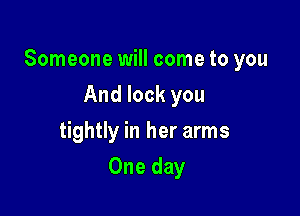 Someone will come to you

And lock you
tightly in her arms
One day