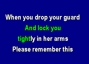 When you drop your guard

And lock you
tightly in her arms
Please remember this