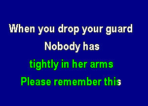 When you drop your guard
Nobody has

tightly in her arms
Please remember this