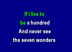 If I live to
be a hundred
And never see

the seven wonders