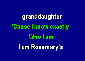 granddaughter

'Cause I know exactly
Who I am

lam Rosemary's