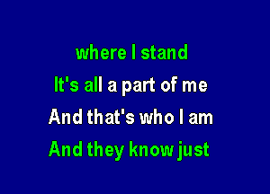 where I stand
It's all a part of me
And that's who I am

And they knowjust