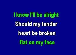 I know I'll be alright
Should my tender
heart be broken

flat on my face