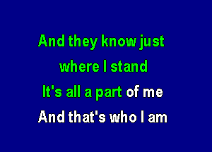 And they knowjust

where I stand
It's all a part of me
And that's who I am