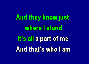 And they knowjust

where I stand
It's all a part of me
And that's who I am