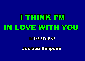 II TIHIIINIK II'M
IIN ILOVIE WIITIHI YOU

IN THE STYLE 0F

Jessica Simpson
