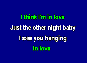 I think I'm in love
Just the other night baby

lsaw you hanging

In love