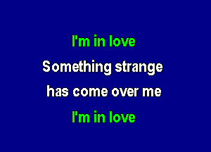 I'm in love

Something strange

has come over me

I'm in love