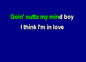 Goin' outta my mind boy

I think I'm in love