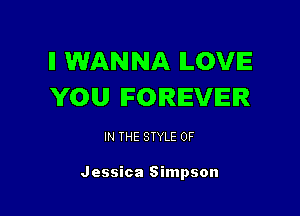 I! WANNA ILOVIE
YOU FOREVER

IN THE STYLE 0F

Jessica Simpson