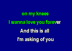 on my knees
I wanna love you forever
And this is all

I'm asking of you