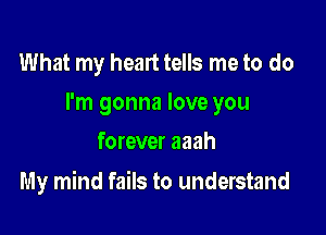 What my heart tells me to do
I'm gonna love you
forever aaah

My mind fails to understand