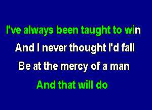 I've always been taught to win
And I never thought I'd fall

Be at the mercy of a man
And that will do