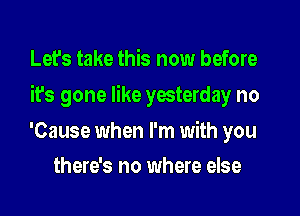 Let's take this now before
it's gone like yesterday no

'Cause when I'm with you
there's no where else