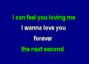 I can feel you loving me

I wanna love you
forever
the next second