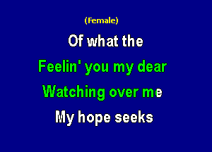 (Female)

Of what the
Feelin' you my dear

Watching over me
My hope seeks