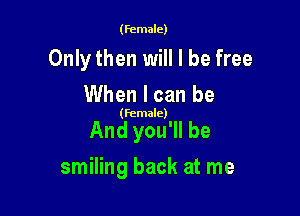(female)

Onlythen will I be free
When I can be

(female)

And you'll be

smiling back at me