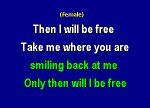(female)

Then I will be free

Take me where you are

smiling back at me
Only then will I be free
