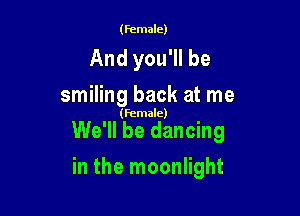 (female)

And you'll be
smiling back at me

(female)

We'll be dancing

in the moonlight